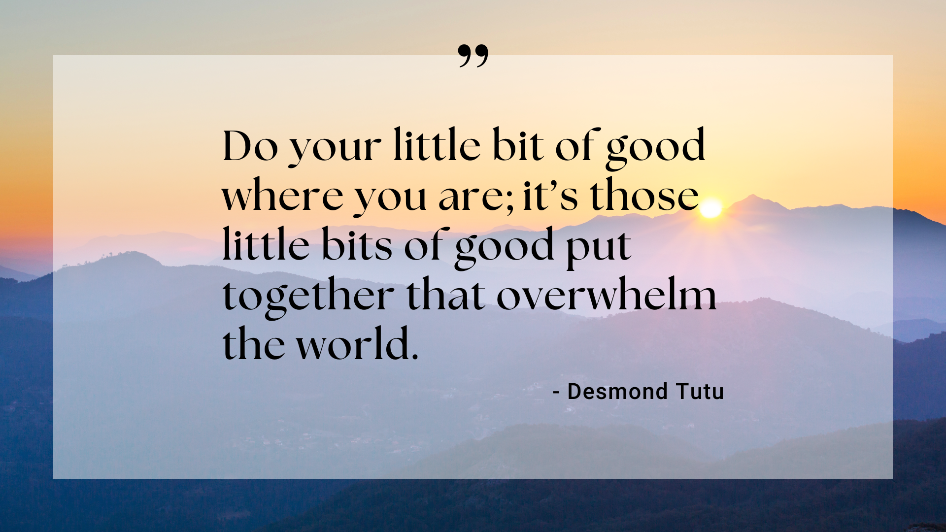 Quote: Do your little bit of good where you are; it's those little bits of good put together that overwhelm the world. By Desmond Tutu